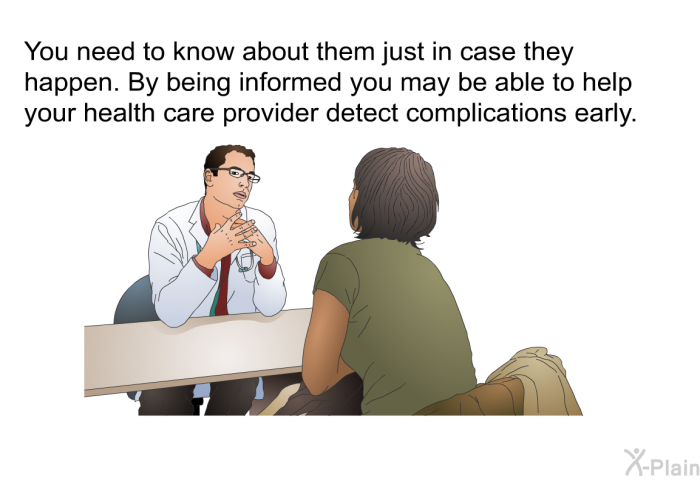 You need to know about them just in case they happen. By being informed you may be able to help your health care provider detect complications early.