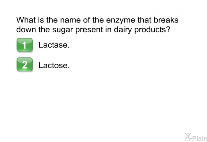 What is the name of the enzyme that breaks down the sugar present in dairy products?  Lactase. Lactose.