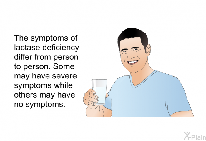 The symptoms of lactase deficiency differ from person to person. Some may have severe symptoms while others may have no symptoms.