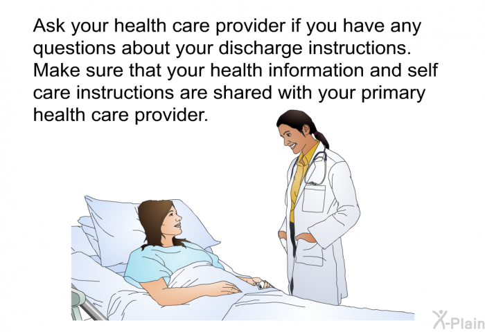 Ask your health care provider if you have any questions about your discharge instructions. Make sure that your health information and self care instructions are shared with your primary health care provider.