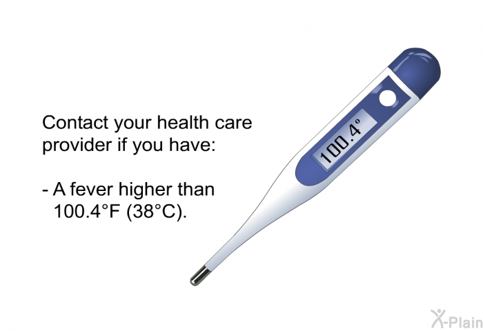 Contact your health care provider if you have:  A fever higher than 100.4&deg;F (38&deg;C).