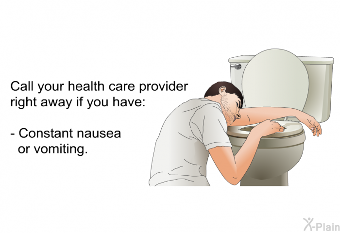 Call your health care provider right away if you have:  Constant nausea or vomiting.