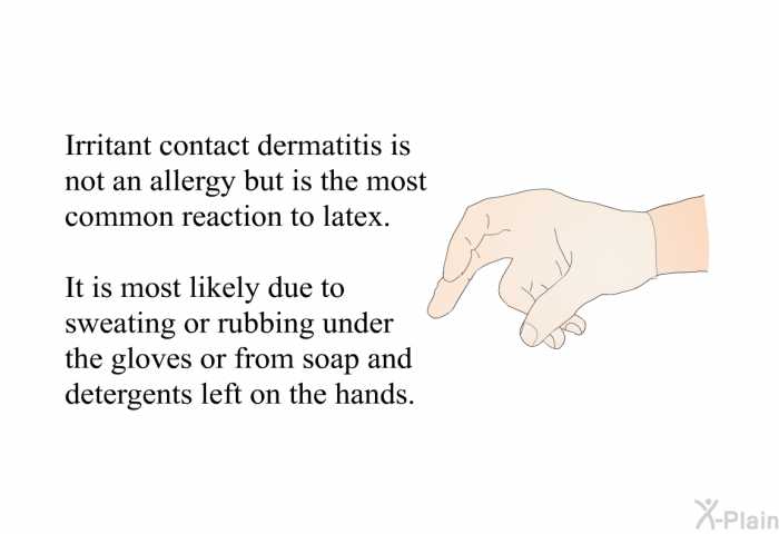 Irritant contact dermatitis is not an allergy but is the most common reaction to latex. It is most likely due to sweating or rubbing under the gloves or from soap and detergents left on the hands.