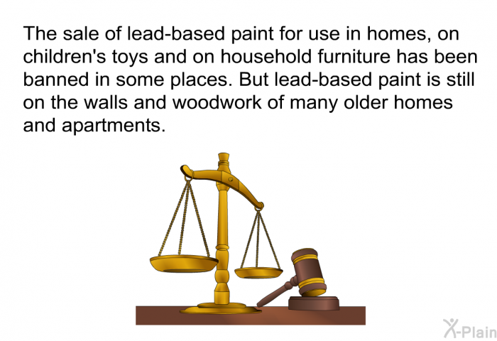 The sale of lead-based paint for use in homes, on children's toys and on household furniture has been banned in some places. But lead-based paint is still on the walls and woodwork of many older homes and apartments.