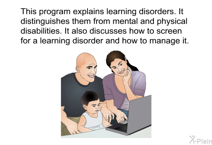 This health information explains learning disorders. It distinguishes them from mental and physical disabilities. It also discusses how to screen for a learning disorder and how to manage it.