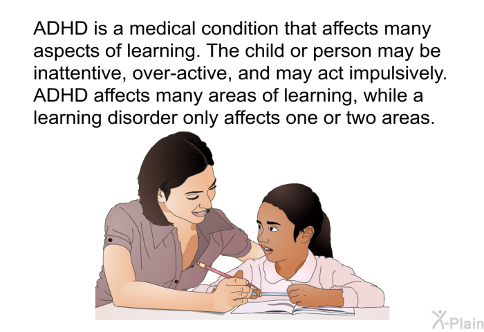 ADHD is a medical condition that affects many aspects of learning. The child or person may be inattentive, over-active, and may act impulsively. ADHD affects many areas of learning, while a learning disorder only affects one or two areas.