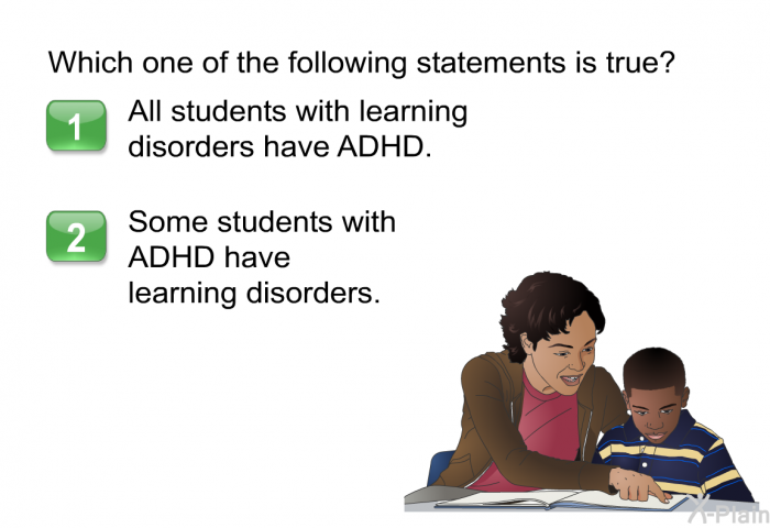 Which one of the following statements is true?  All students with learning disorders have ADHD. Some students with ADHD have learning disorders.