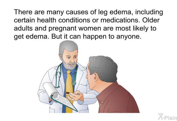 There are many causes of leg edema, including certain health conditions or medications. Older adults and pregnant women are most likely to get edema. But it can happen to anyone.