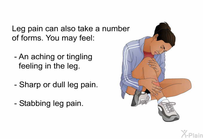 Leg pain can also take a number of forms. You may feel:  An aching or tingling feeling in the leg. Sharp or dull leg pain. Stabbing leg pain.