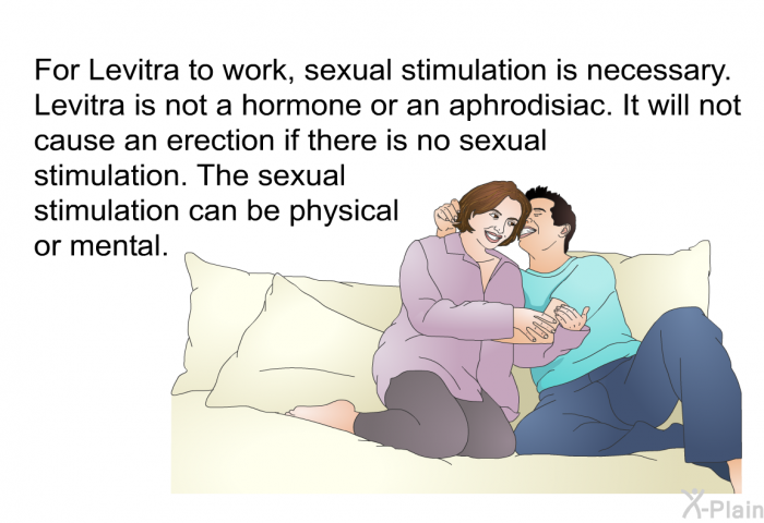 For Levitra to work, sexual stimulation is necessary. Levitra is not a hormone or an aphrodisiac. It will not cause an erection if there is no sexual stimulation. The sexual stimulation can be physical or mental.