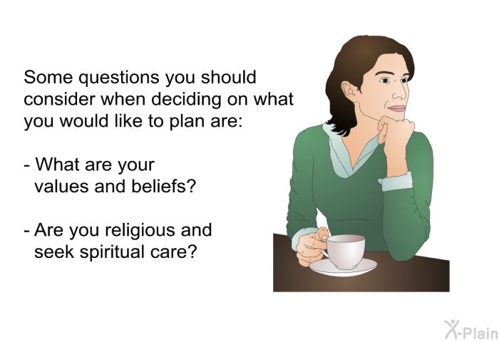 Some questions you should consider when deciding on what you would like to plan are:  What are your values and beliefs? Are you religious and seek spiritual care?