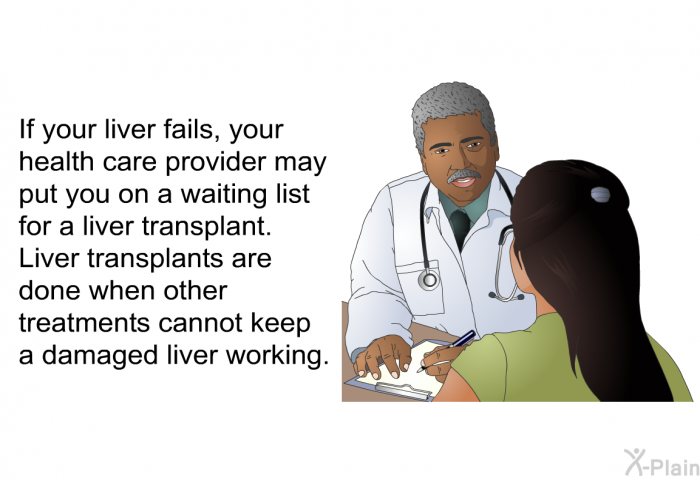 If your liver fails, your health care provider may put you on a waiting list for a liver transplant. Liver transplants are done when other treatments cannot keep a damaged liver working.