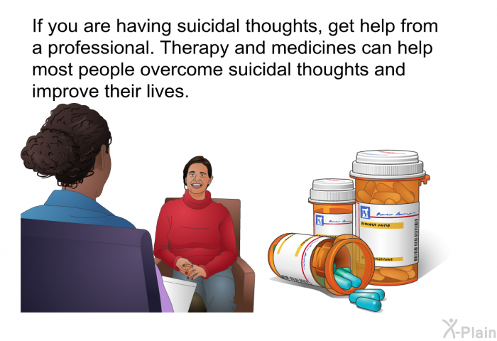 If you are having suicidal thoughts, get help from a professional. Therapy and medicines can help most people overcome suicidal thoughts and improve their lives.
