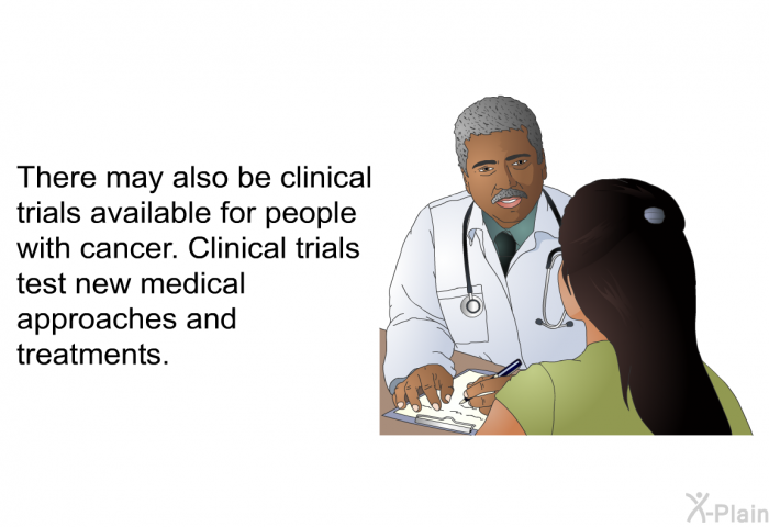 There may also be clinical trials available for people with cancer. Clinical trials test new medical approaches and treatments.