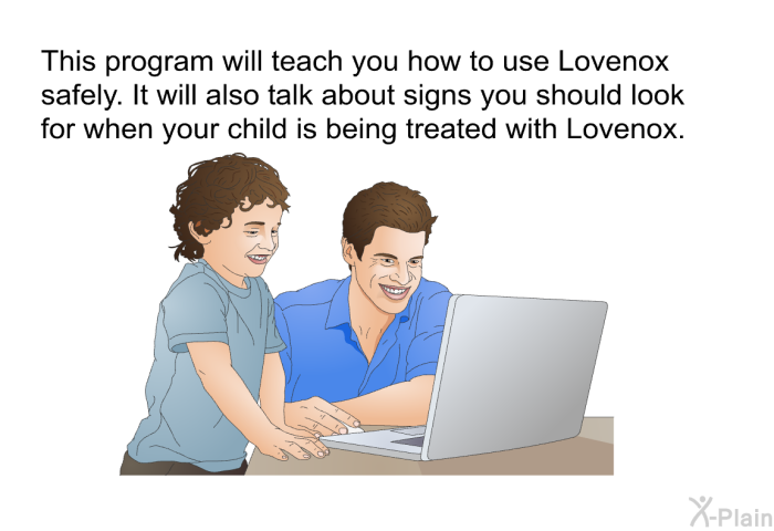 This health information will teach you how to use Lovenox safely. It will also talk about signs you should look for when your child is being treated with Lovenox.