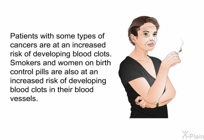 Patients with some types of cancers are at an increased risk of developing blood clots. Smokers and women on birth control pills are also at an increased risk of developing blood clots in their blood vessels.