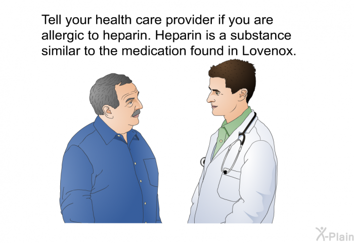 Tell your health care provider if you are allergic to heparin. Heparin is a substance similar to the medication found in Lovenox.