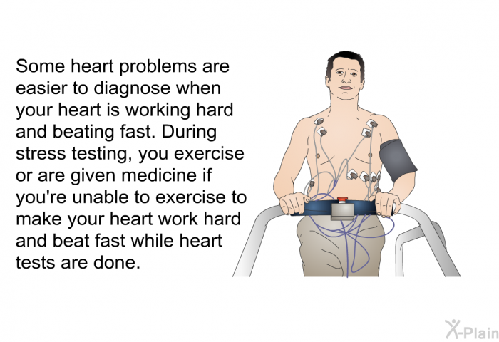 Some heart problems are easier to diagnose when your heart is working hard and beating fast. During stress testing, you exercise or are given medicine if you're unable to exercise to make your heart work hard and beat fast while heart tests are done.