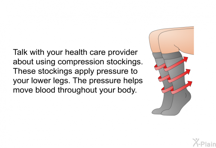 Talk with your health care provider about using compression stockings. These stockings apply pressure to your lower legs. The pressure helps move blood throughout your body.