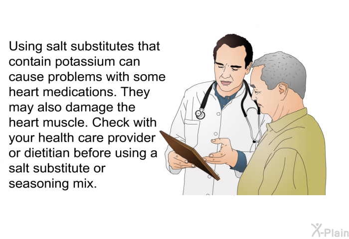 Using salt substitutes that contain potassium can cause problems with some heart medications. They may also damage the heart muscle. Check with your health care provider or dietitian before using a salt substitute or seasoning mix.