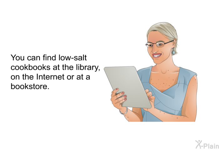You can find low-salt cookbooks at the library, on the Internet or at a bookstore.