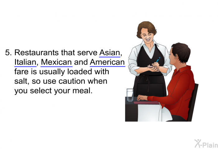 Restaurants that serve Asian, Italian, Mexican and American fare is usually loaded with salt, so use caution when you select your meal.