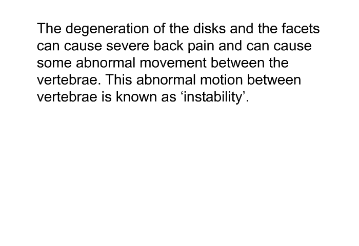 The degeneration of the disks and the facets can cause severe back pain and can cause some abnormal movement between the vertebrae. This abnormal motion between vertebrae is known as  instability'.
