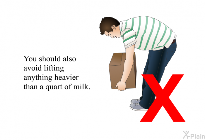 You should also avoid lifting anything heavier than a quart of milk.