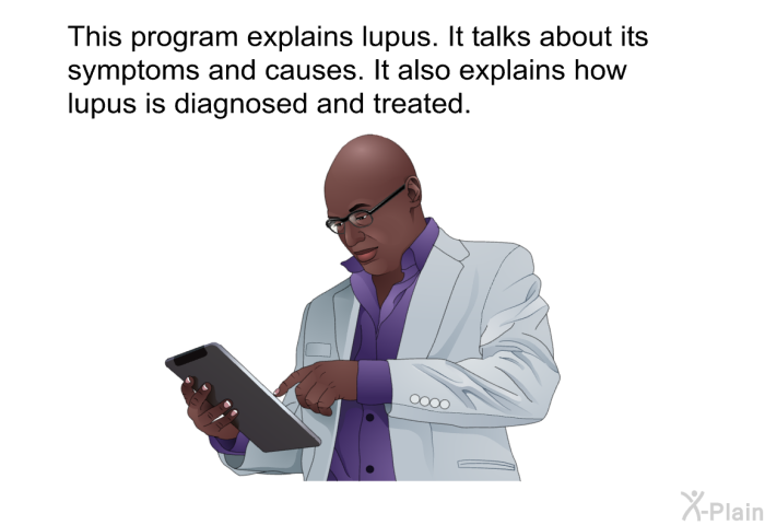 This health information explains lupus. It talks about its symptoms and causes. It also explains how lupus is diagnosed and treated.