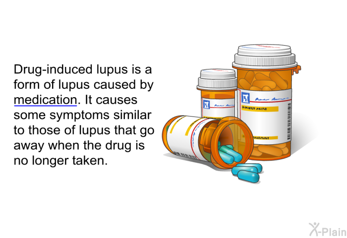 Drug-induced lupus is a form of lupus caused by medication. It causes some symptoms similar to those of lupus that go away when the drug is no longer taken.