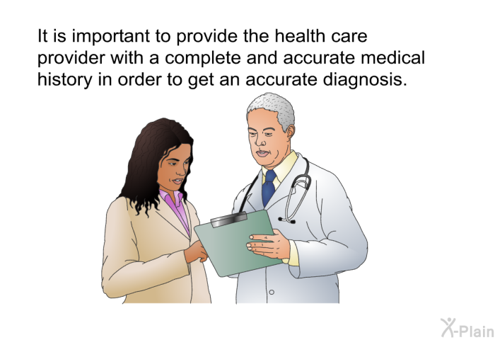 It is important to provide the health care provider with a complete and accurate medical history in order to get an accurate diagnosis.