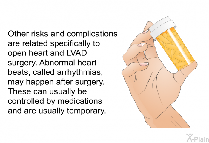 Other risks and complications are related specifically to open heart and LVAD surgery. Abnormal heart beats, called arrhythmias, may happen after surgery. These can usually be controlled by medications and are usually temporary.