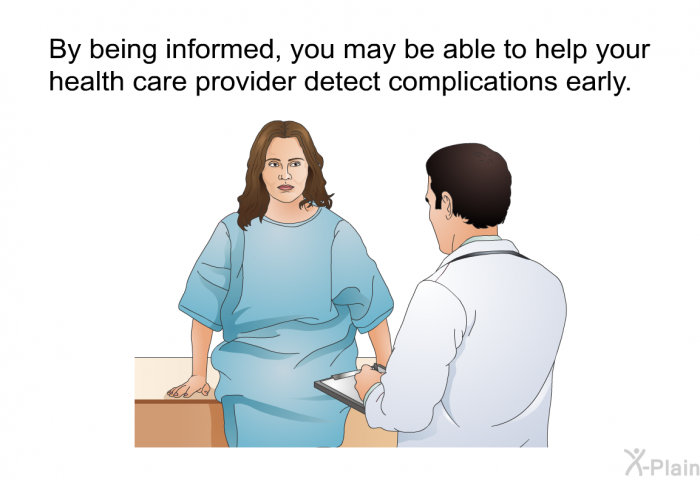 By being informed, you may be able to help your health care provider detect complications early.