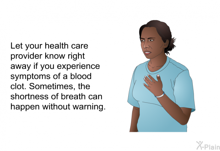 Let your health care provider know right away if you experience symptoms of a blood clot. Sometimes, the shortness of breath can happen without warning.