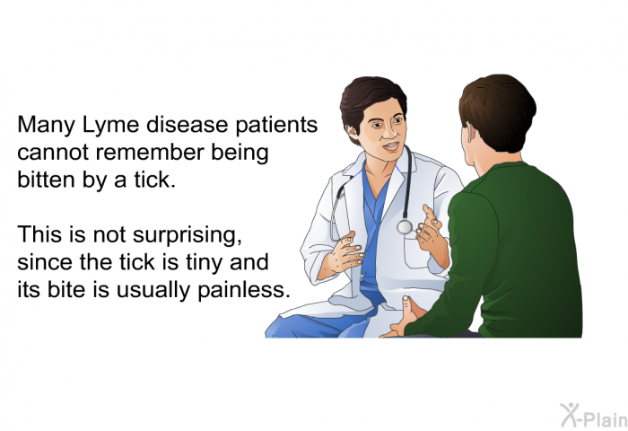 Many Lyme disease patients cannot remember being bitten by a tick. This is not surprising, since the tick is tiny and its bite is usually painless.