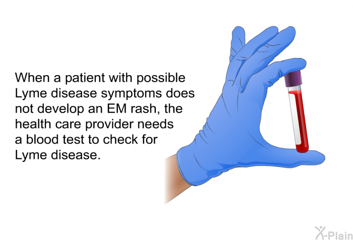 When a patient with possible Lyme disease symptoms does not develop an EM rash, the health care provider needs a blood test to check for Lyme disease.