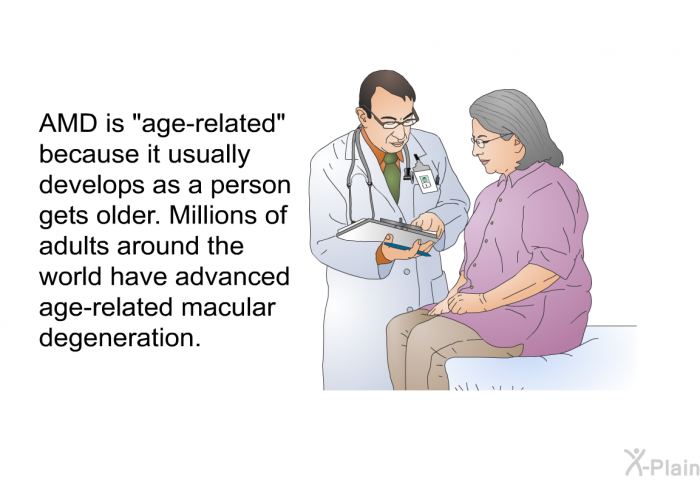AMD is “age-related” because it usually develops as a person gets older. Millions of adults around the world have advanced age-related macular degeneration.