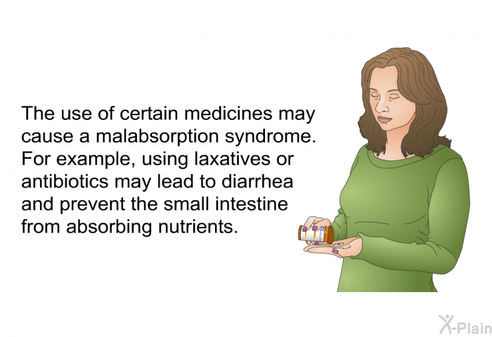 The use of certain medicines may cause a malabsorption syndrome. For example, using laxatives or antibiotics may lead to diarrhea and prevent the small intestine from absorbing nutrients.