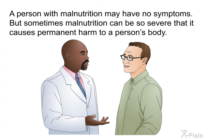 A person with malnutrition may have no symptoms. But sometimes malnutrition can be so severe that it causes permanent harm to a person's body.