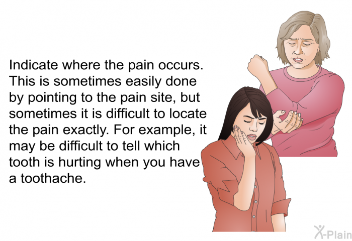 Indicate where the pain occurs. This is sometimes easily done by pointing to the pain site, but sometimes it is difficult to locate the pain exactly. For example, it may be difficult to tell which tooth is hurting when you have a toothache.