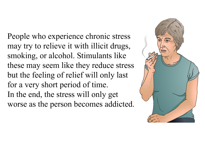 People who experience chronic stress may try to relieve it with illicit drugs, smoking, or alcohol. Stimulants like these may seem like they reduce stress but the feeling of relief will only last for a very short period of time. In the end, the stress will only get worse as the person becomes addicted.