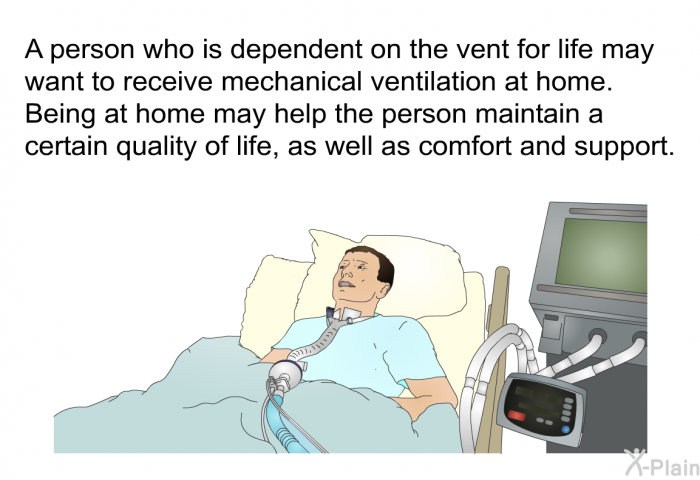 A person who is dependent on the vent for life may want to receive mechanical ventilation at home. Being at home may help the person maintain a certain quality of life, as well as comfort and support.