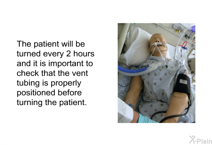 The patient will be turned every 2 hours and it is important to check that the vent tubing is properly positioned before turning the patient.