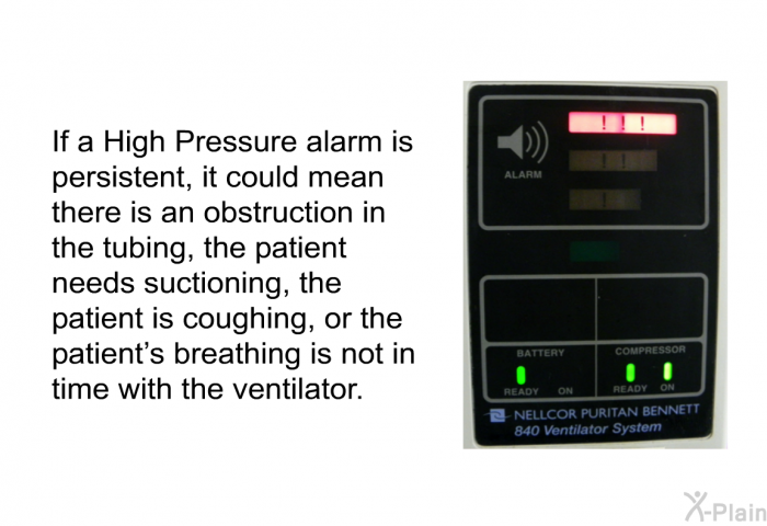 If a High Pressure alarm is persistent, it could mean there is an obstruction in the tubing, the patient needs suctioning, the patient is coughing, or the patient's breathing is not in time with the ventilator.