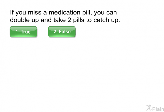 If you miss a medication pill, you can double up and take 2 pills to catch up. Select True or False