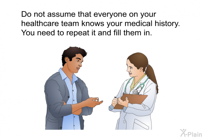Do not assume that everyone on your healthcare team knows your medical history. You need to repeat it and fill them in.