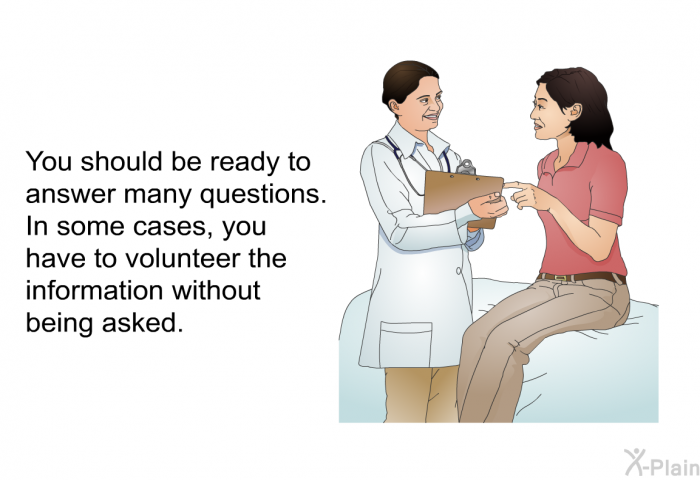 You should be ready to answer many questions. In some cases, you have to volunteer the information without being asked.