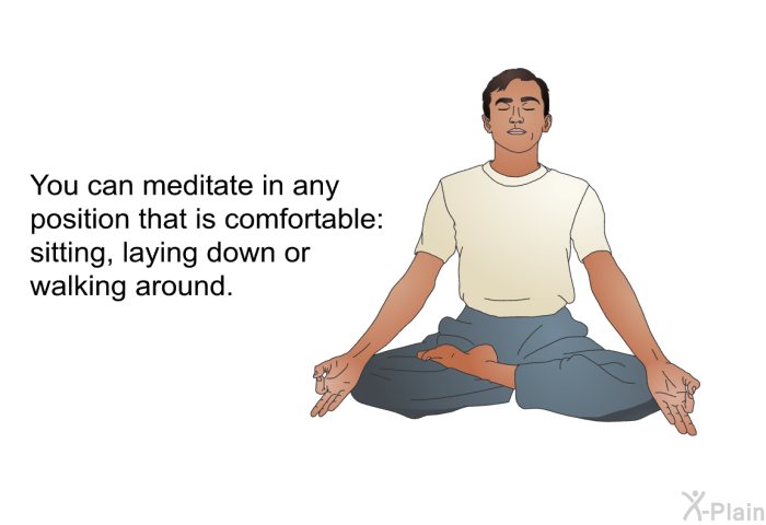 You can meditate in any position that is comfortable: sitting, laying down or walking around.