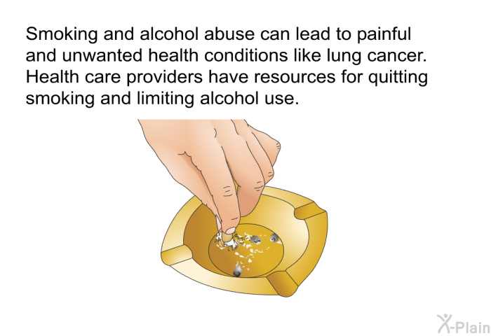 Smoking and alcohol abuse can lead to painful and unwanted health conditions like lung cancer. Health care providers have resources for quitting smoking and limiting alcohol use.