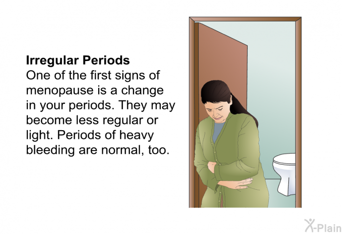 <B>Irregular Periods:</B> One of the first signs of menopause is a change in your periods. They may become less regular or light. Periods of heavy bleeding are normal, too.
